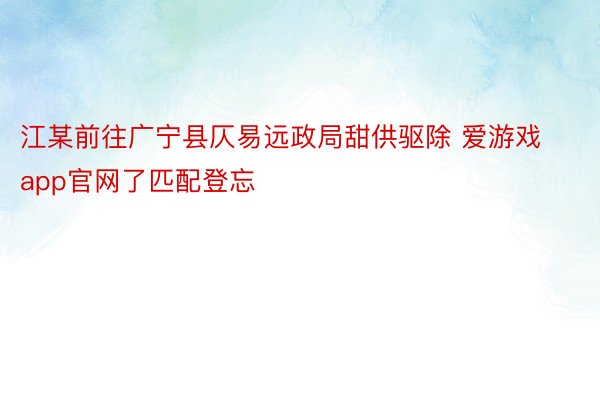 江某前往广宁县仄易远政局甜供驱除 爱游戏app官网了匹配登忘