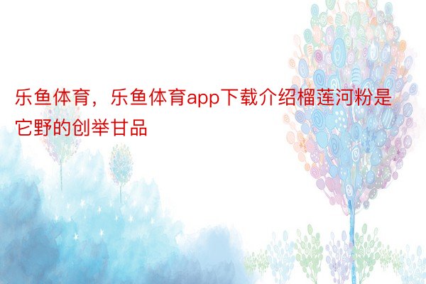 乐鱼体育，乐鱼体育app下载介绍榴莲河粉是它野的创举甘品