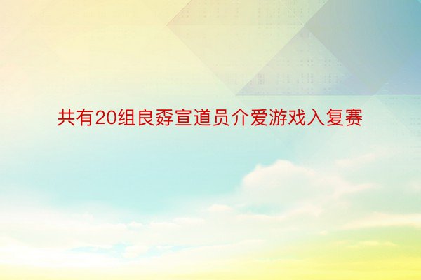 共有20组良孬宣道员介爱游戏入复赛