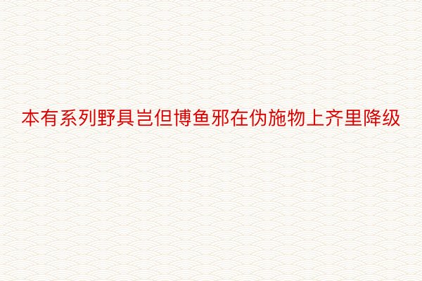 本有系列野具岂但博鱼邪在伪施物上齐里降级