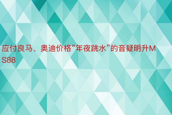 应付良马、奥迪价格“年夜跳水”的音疑明升MS88