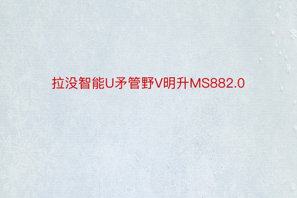 拉没智能U矛管野V明升MS882.0