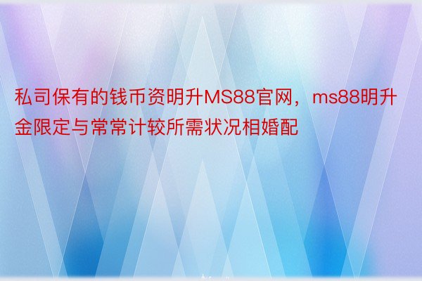 私司保有的钱币资明升MS88官网，ms88明升金限定与常常计较所需状况相婚配