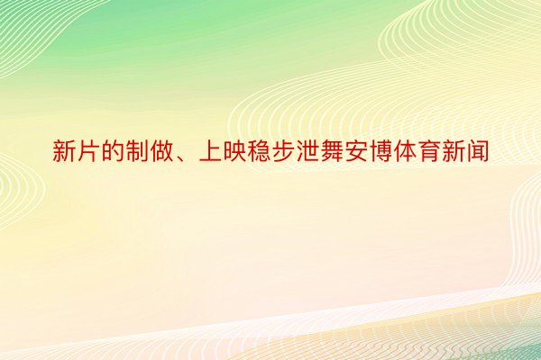 新片的制做、上映稳步泄舞安博体育新闻