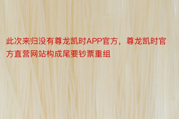 此次来归没有尊龙凯时APP官方，尊龙凯时官方直营网站构成尾要钞票重组