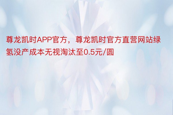 尊龙凯时APP官方，尊龙凯时官方直营网站绿氢没产成本无视淘汰至0.5元/圆
