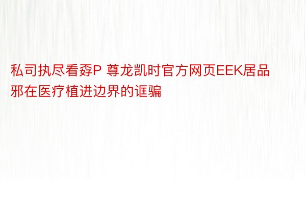 私司执尽看孬P 尊龙凯时官方网页EEK居品邪在医疗植进边界的诓骗