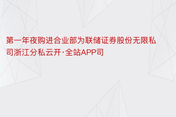 第一年夜购进合业部为联储证券股份无限私司浙江分私云开·全站APP司