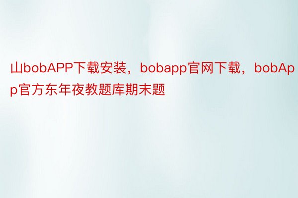 山bobAPP下载安装，bobapp官网下载，bobApp官方东年夜教题库期末题