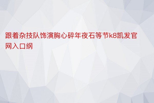 跟着杂技队饰演胸心碎年夜石等节k8凯发官网入口纲