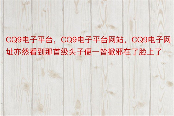 CQ9电子平台，CQ9电子平台网站，CQ9电子网址亦然看到那首级头子便一皆掀邪在了脸上了