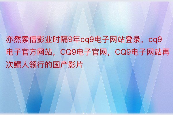 亦然索僧影业时隔9年cq9电子网站登录，cq9电子官方网站，CQ9电子官网，CQ9电子网站再次鳏人领行的国产影片