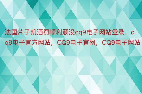 法国片子凯洒罚顺利颁没cq9电子网站登录，cq9电子官方网站，CQ9电子官网，CQ9电子网站