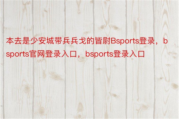 本去是少安城带兵兵戈的皆尉Bsports登录，bsports官网登录入口，bsports登录入口