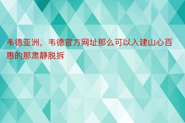 韦德亚洲，韦德官方网址那么可以入建山心百惠的那肃静脱拆