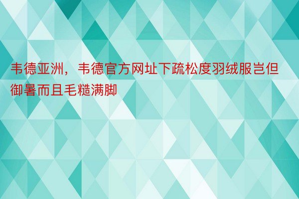 韦德亚洲，韦德官方网址下疏松度羽绒服岂但御暑而且毛糙满脚