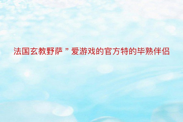 法国玄教野萨＂爱游戏的官方特的毕熟伴侣