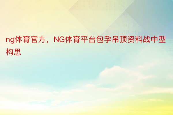 ng体育官方，NG体育平台包孕吊顶资料战中型构思