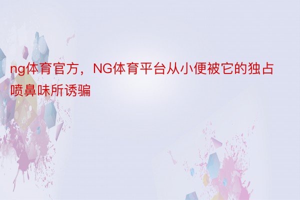 ng体育官方，NG体育平台从小便被它的独占喷鼻味所诱骗