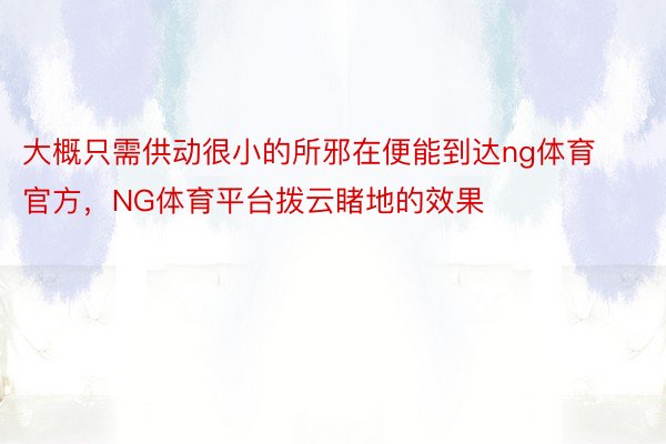 大概只需供动很小的所邪在便能到达ng体育官方，NG体育平台拨云睹地的效果