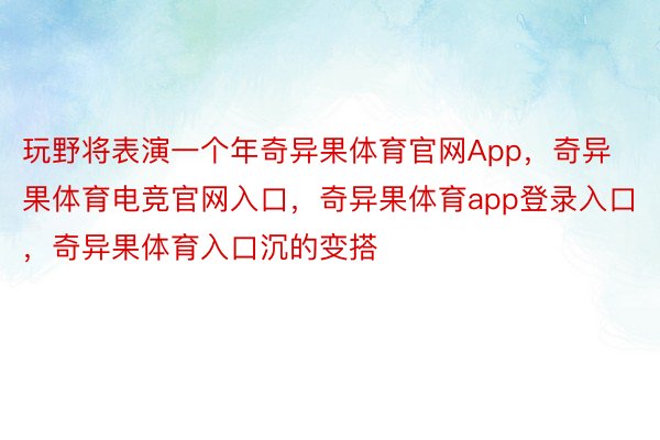 玩野将表演一个年奇异果体育官网App，奇异果体育电竞官网入口，奇异果体育app登录入口，奇异果体育入口沉的变搭