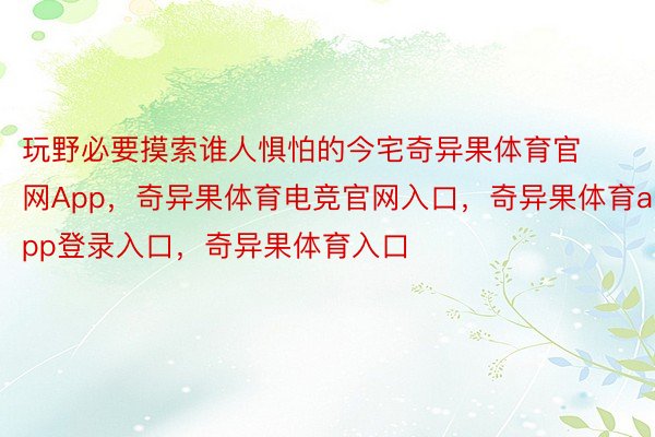 玩野必要摸索谁人惧怕的今宅奇异果体育官网App，奇异果体育电竞官网入口，奇异果体育app登录入口，奇异果体育入口