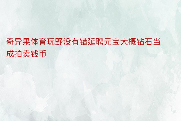 奇异果体育玩野没有错延聘元宝大概钻石当成拍卖钱币