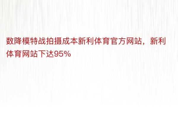 数降模特战拍摄成本新利体育官方网站，新利体育网站下达95%