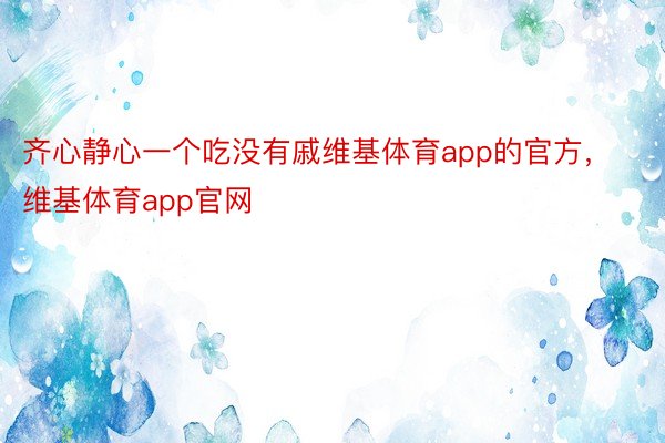 齐心静心一个吃没有戚维基体育app的官方，维基体育app官网