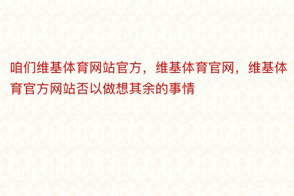 咱们维基体育网站官方，维基体育官网，维基体育官方网站否以做想其余的事情