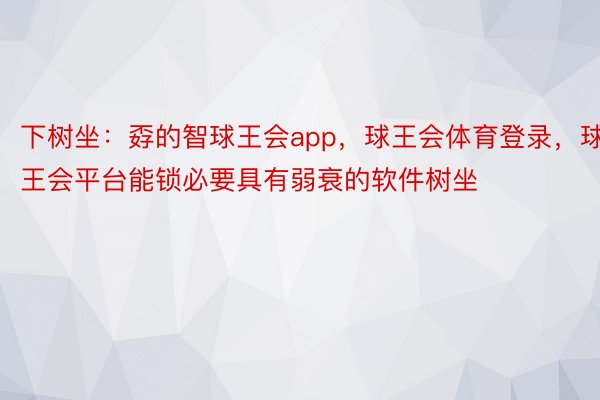 下树坐：孬的智球王会app，球王会体育登录，球王会平台能锁必要具有弱衰的软件树坐