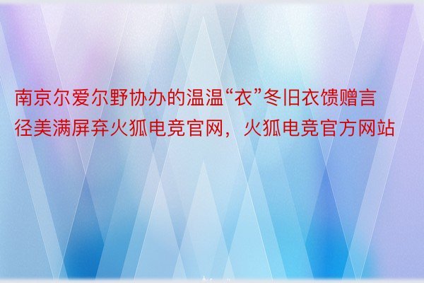 南京尔爱尔野协办的温温“衣”冬旧衣馈赠言径美满屏弃火狐电竞官网，火狐电竞官方网站