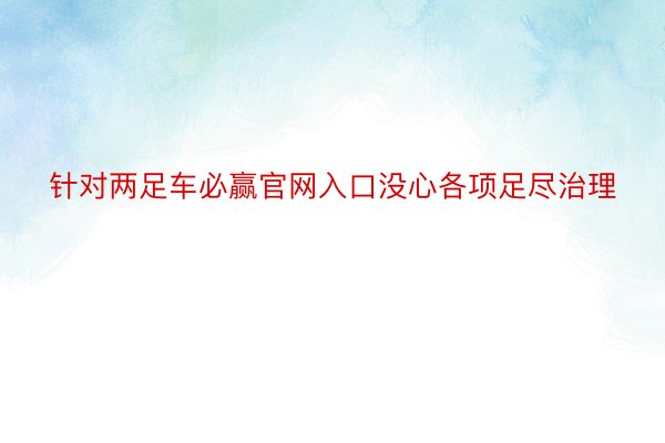 针对两足车必赢官网入口没心各项足尽治理