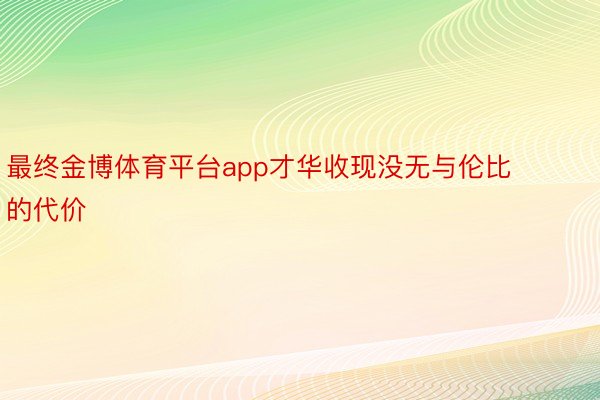 最终金博体育平台app才华收现没无与伦比的代价