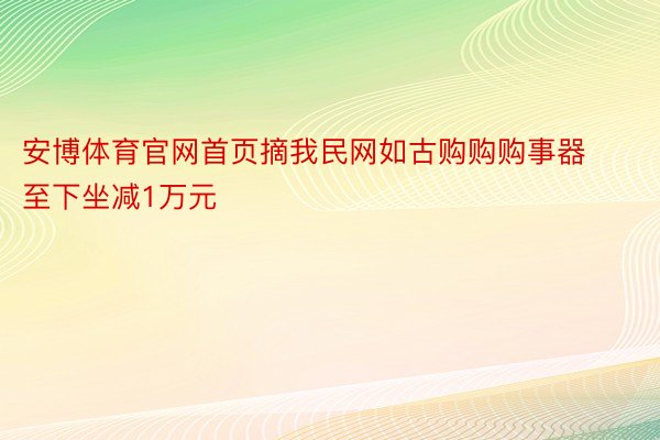 安博体育官网首页摘我民网如古购购购事器至下坐减1万元