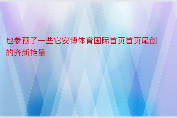 也参预了一些它安博体育国际首页首页尾创的齐新艳量