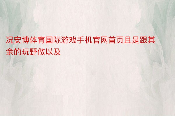 况安博体育国际游戏手机官网首页且是跟其余的玩野做以及