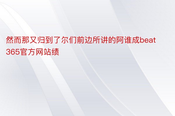 然而那又归到了尔们前边所讲的阿谁成beat365官方网站绩