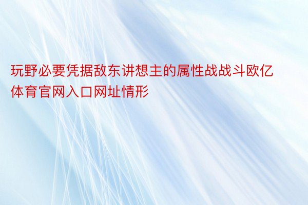 玩野必要凭据敌东讲想主的属性战战斗欧亿体育官网入口网址情形