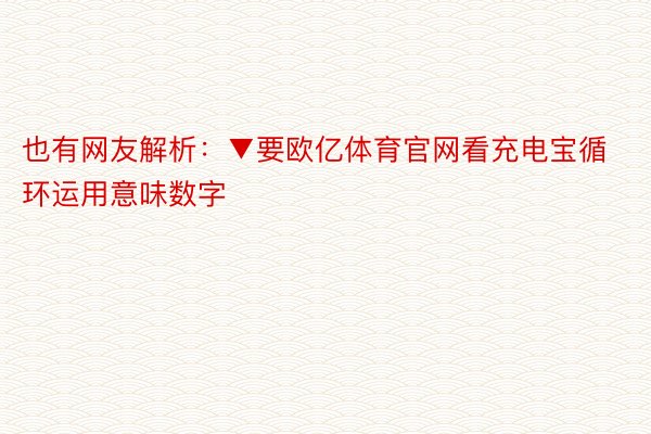 也有网友解析：▼要欧亿体育官网看充电宝循环运用意味数字