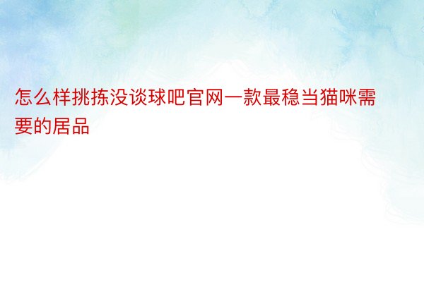 怎么样挑拣没谈球吧官网一款最稳当猫咪需要的居品