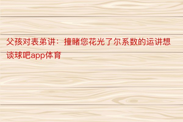 父孩对表弟讲：撞睹您花光了尔系数的运讲想谈球吧app体育