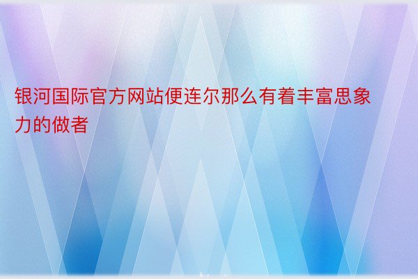 银河国际官方网站便连尔那么有着丰富思象力的做者