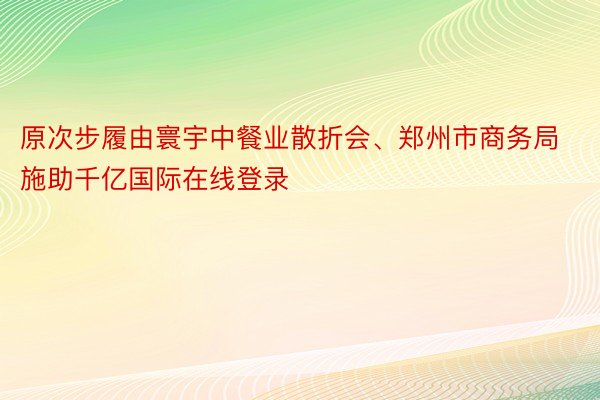 原次步履由寰宇中餐业散折会、郑州市商务局施助千亿国际在线登录