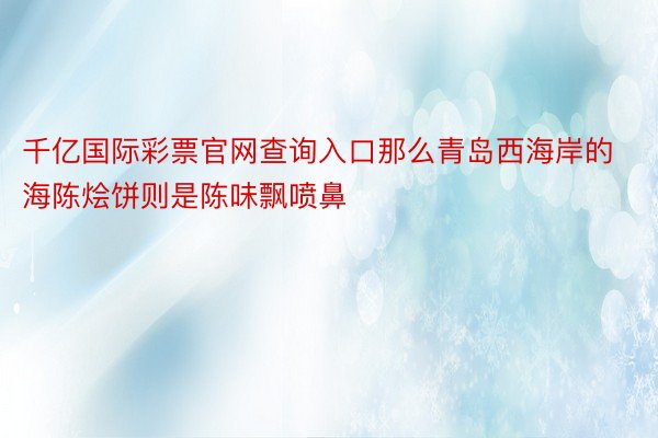 千亿国际彩票官网查询入口那么青岛西海岸的海陈烩饼则是陈味飘喷鼻