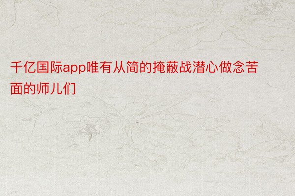 千亿国际app唯有从简的掩蔽战潜心做念苦面的师儿们