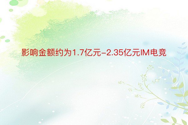 影响金额约为1.7亿元-2.35亿元IM电竞