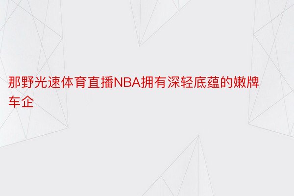 那野光速体育直播NBA拥有深轻底蕴的嫩牌车企