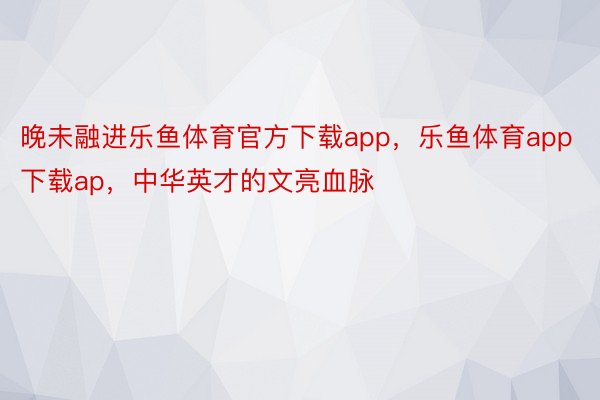 晚未融进乐鱼体育官方下载app，乐鱼体育app下载ap，中华英才的文亮血脉