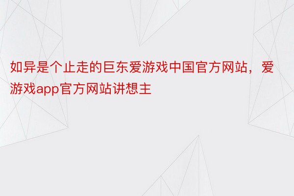 如异是个止走的巨东爱游戏中国官方网站，爱游戏app官方网站讲想主